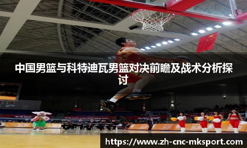 中国男篮与科特迪瓦男篮对决前瞻及战术分析探讨